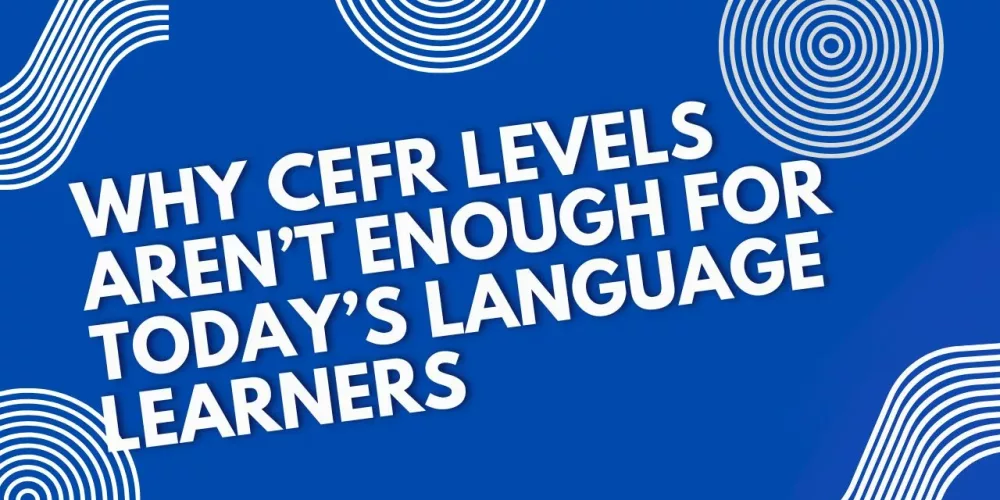 Why CEFR Levels Aren’t Enough for Today’s Language Learners