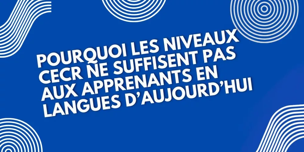 Pourquoi les niveaux du CECR ne suffisent pas pour les apprenants d’aujourd’hui